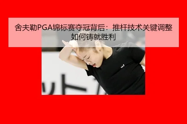 舍夫勒PGA锦标赛夺冠背后：推杆技术关键调整如何铸就胜利