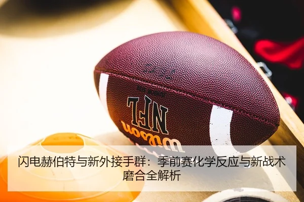 闪电赫伯特与新外接手群：季前赛化学反应与新战术磨合全解析